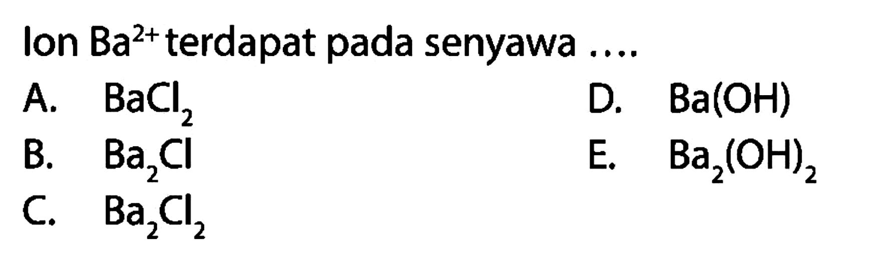 Ion Ba^(2+) terdapat pada senyawa ....
A. BaCl2 
D. Ba(OH) 
B. Ba2Cl 
E. Ba2(OH)2 
C. Ba2Cl2 