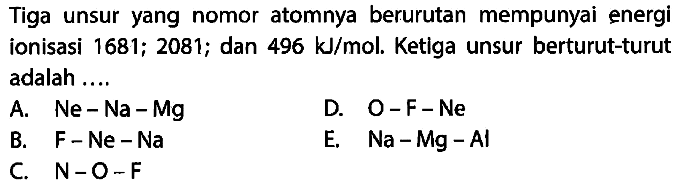 Tiga unsur yang nomor atomnya berurutan mempunyai energi ionisasi 1681; 2081; dan 496 kJ/mol. Ketiga unsur berturut-turut adalah ....