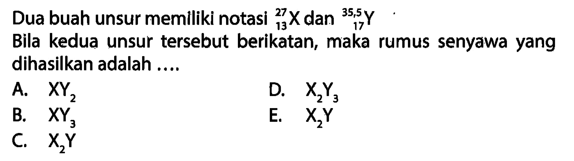 Dua buah unsur memiliki notasi 27 13 X dan 35,5 17 Y Bila kedua unsur tersebut berikatan, maka rumus senyawa yang dihasilkan adalah ....