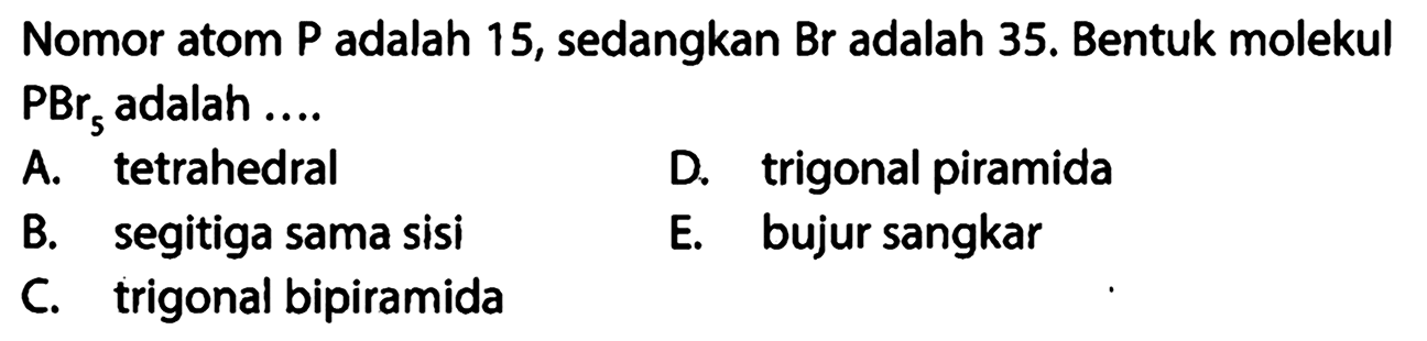 Nomor atom P adalah 15, sedangkan Br adalah 35. Bentuk molekul  PBr5  adalah ....