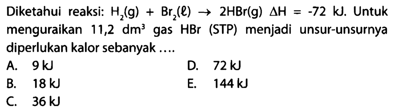 Diketahui reaksi:  H2(g)+Br2(l)->2HBr(g) segitiga H=-72 kJ .  Untuk menguraikan 11,2 dm^3  gas HBr (STP) menjadi unsur-unsurnya diperlukan kalor sebanyak....  