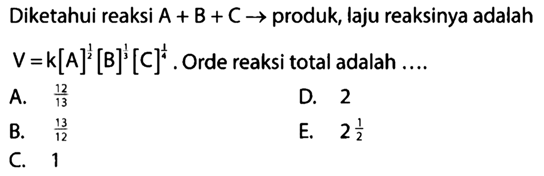 Diketahui reaksi A +B+C -> produk, laju reaksinya adalah V=k[A]^(1/2) [B]^(1/3) [C]^(1/4) . Orde reaksi total adalah