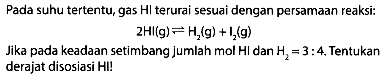 Pada suhu tertentu, gas HI terurai sesuai dengan persamaan reaksi: 
2 HI (g) <=> H2 (g) + I2 (g) 
Jika pada keadaan setimbang jumlah mol HI dan H2 = 3 : 4. Tentukan derajat disosiasi HI!