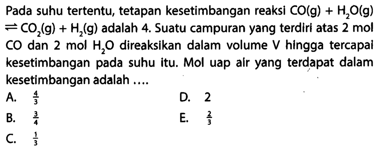 Pada suhu tertentu, tetapan kesetimbangan reaksi CO(g)+H2 O(g) <=> CO2(g)+H2(g) adalah 4. Suatu campuran yang terdiri atas 2 mol CO dan 2 mol H2O direaksikan dalam volume V hingga tercapal kesetimbangan pada suhu itu. Mol uap air yang terdapat dalam kesetimbangan adalah....