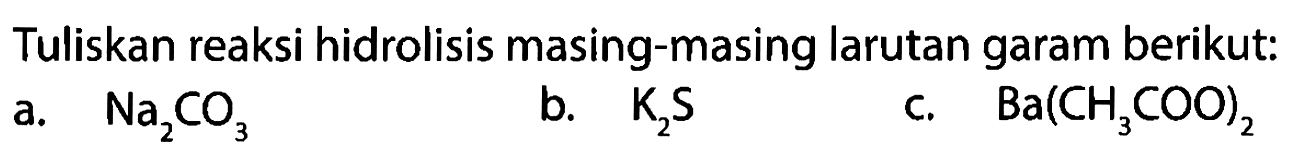 Tuliskan reaksi hidrolisis masing-masing larutan garam berikut:
a.   Na2 CO3
b. K2 S
c. Ba(CH3 COO)2