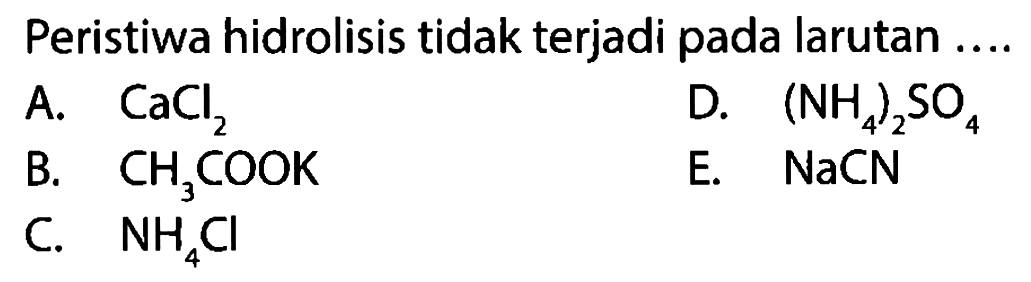 Peristiwa hidrolisis tidak terjadi pada larutan ....
A. CaCl2
D.  (NH4)2 SO4
B. CH3 COOK
E. NaCN
C. NH4 Cl