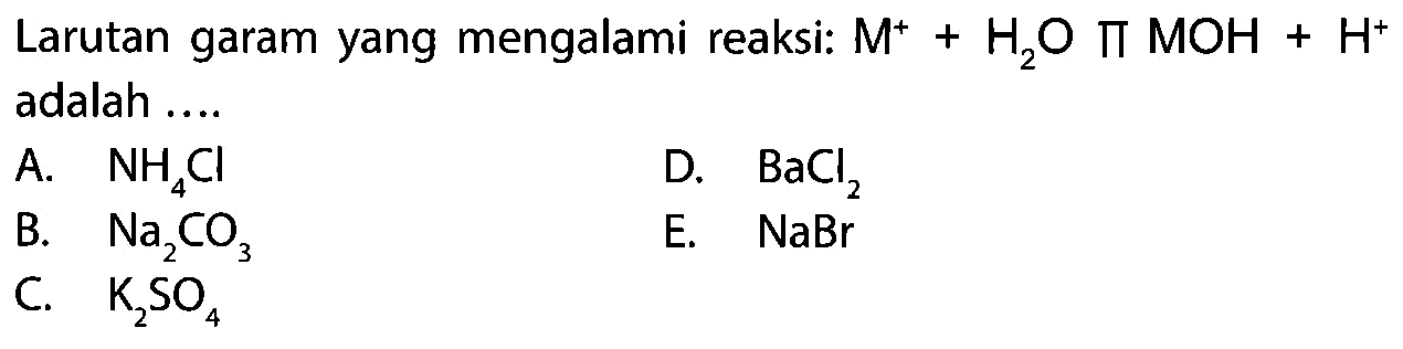 Larutan garam yang mengalami reaksi: M^++H2 O pi MOH+H^+ adalah ....
A. NH4 Cl
D. BaCl2
B.   Na2 CO3
E. NaBr
C. K2 SO4