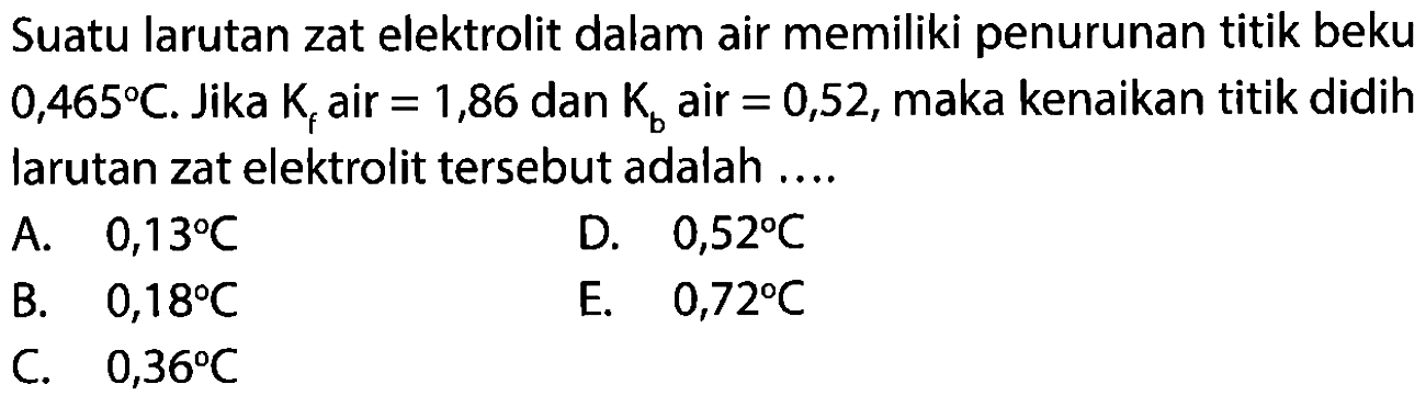 Suatu larutan zat elektrolit dalam air memiliki penurunan titik beku 0,465 C. Jika Kf air = 1,86 dan Kb air = 0,52, maka kenaikan titik didih larutan zat elektrolit tersebut adalah