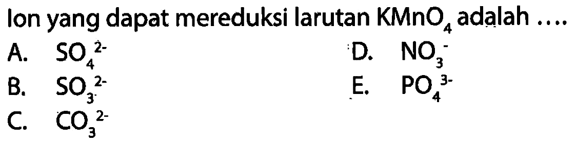 Ion yang dapat mereduksi larutan KMnO4 adalah ....
A. SO4^(2-) D. NO3^- B. SO3^(2-) E. PO4^(3-) C. CO3^(2-)