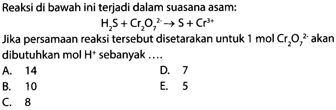 Reaksi di bawah ini terjadi dalam suasana asam: H2S + Cr2O7^(2-) -> S + Cr^(3+) Jika persamaan reaksi tersebut disetarakan untuk 1 mol Cr2O7^(2-) akan dibutuhkan mol H^+ sebanyak