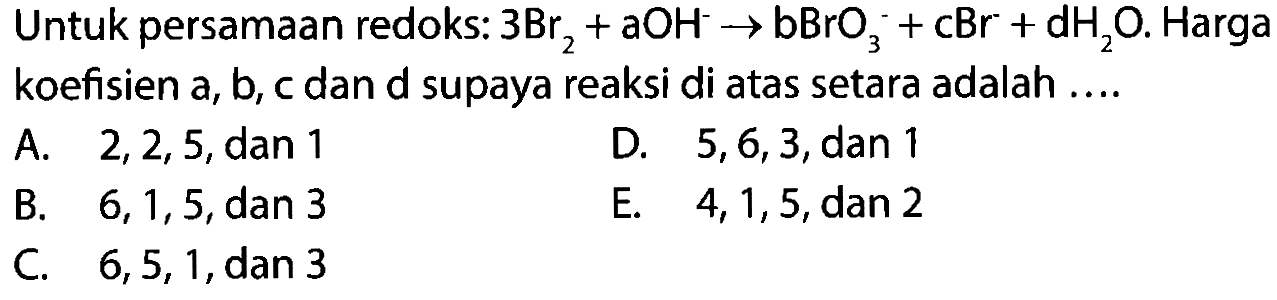 Untuk persamaan redoks: 3Br2 + aOH^- -> bBrO3^- + cBr + dH2O. Harga koefisien a, b, c dan d supaya reaksi di atas setara adalah .... 