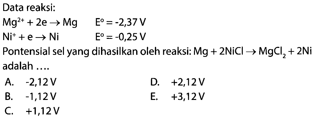 Data reaksi: Mg^(2+) + 2 e -> Mg E=(-2,37) V Ni^+ + e -> Ni E=(-0,25) V Pontensial sel yang dihasilkan oleh reaksi: Mg + 2 NiCl -> MgCl2 + 2 Ni adalah ....