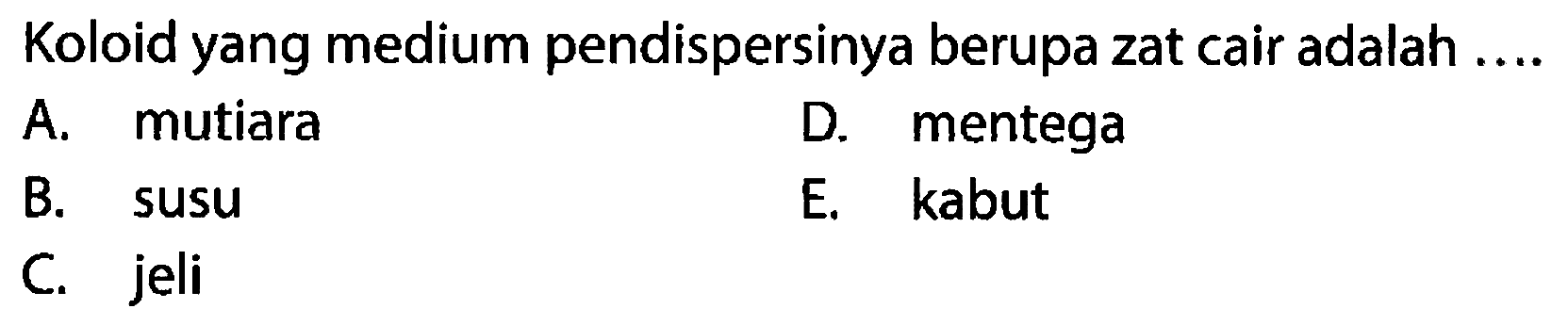 Koloid yang medium pendispersinya berupa zat cair adalah ....
A. mutiara
D. mentega
B. susu
E. kabut
C. jeli