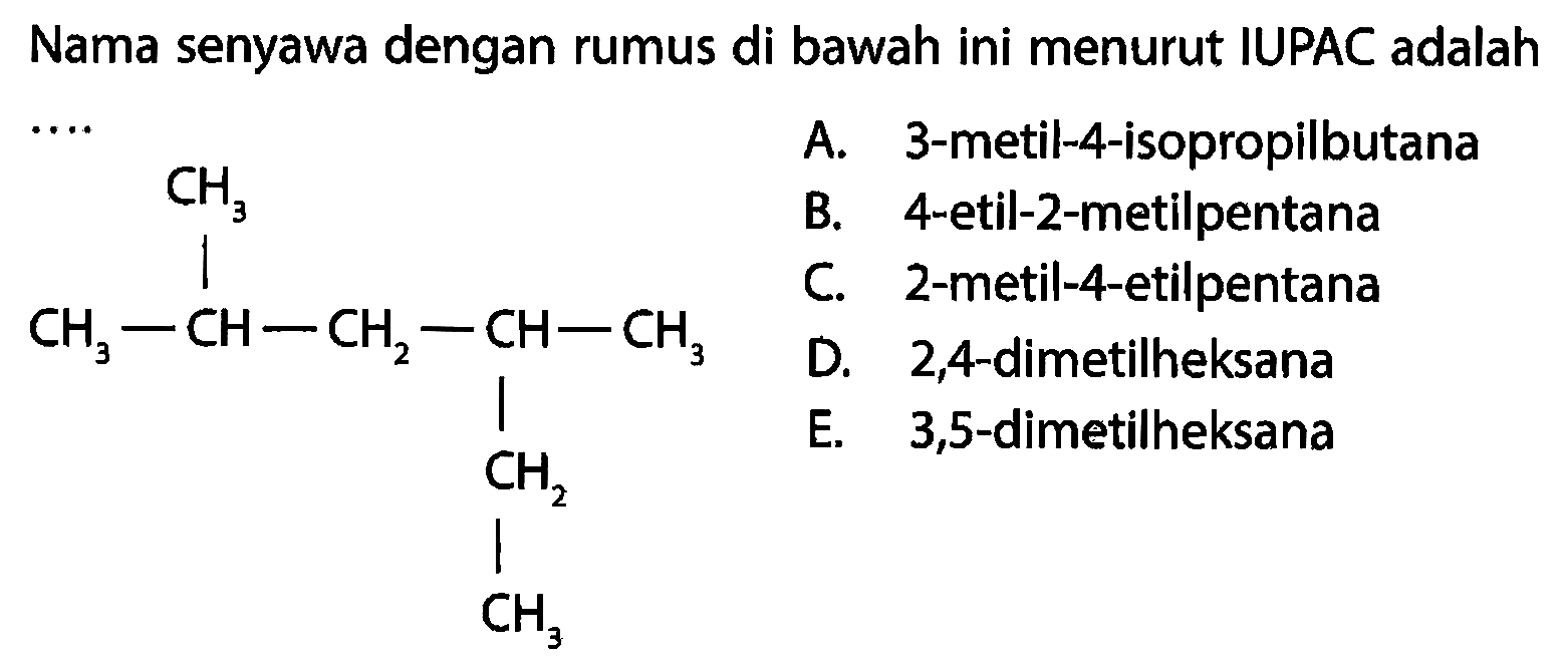 Nama senyawa dengan rumus di bawah ini menurut IUPAC adalah .... CH3 | CH3 - CH - CH2 - CH - CH3 | CH2 | CH3 