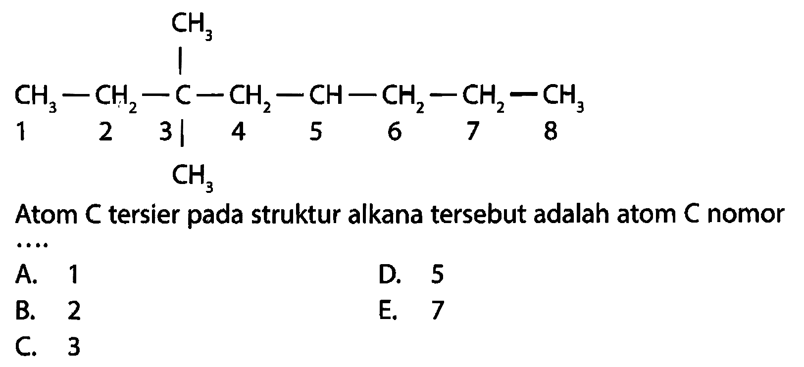 CH3-CH2-C-CH2-CH-CH2-CH2-CH3 CH3 CH3 1 2 3 4 5 6 7 8 Atom C tersier pada struktur alkana tersebut adalah atom C nomor A. 1 D. 5 B. 2 E. 7 C. 3