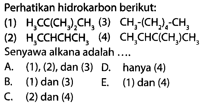 Perhatikan hidrokarbon berikut: (1) H3CC(CH3)2CH3 (3) CH3 - (CH2)4 - CH3 (2) H3CCHCHCH3 (4) CH3CHC(CH3)CH3 Senyawa alkana adalah .... 