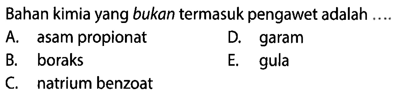 Bahan kimia yang bukan termasuk pengawet adalah ....
A. asam propionat
D. garam
B. boraks
E. gula
C. natrium benzoat