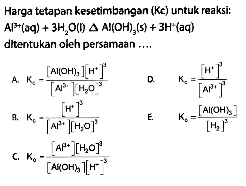 Harga tetapan kesetimbangan (Kc) untuk reaksi: Al^3+(aq)+3H2O(l) segitiga Al(OH)3(s)+3H^+(aq) ditentukan oleh persamaan ....