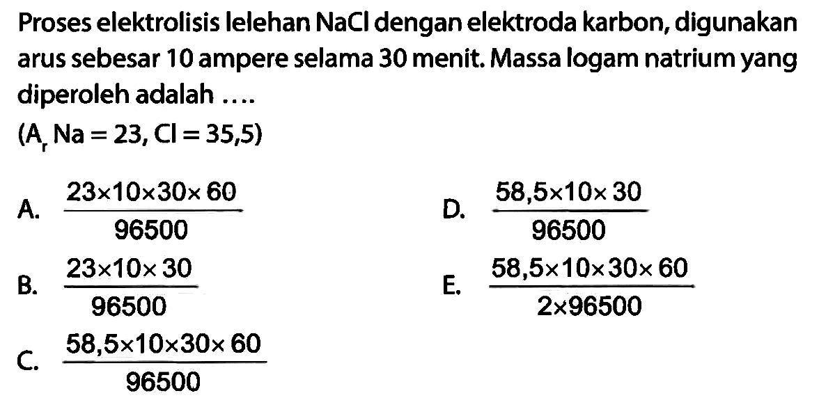 Proses elektrolisis lelehan NaCl dengan elektroda karbon, digunakan arus sebesar 10 ampere selama 30 menit. Massa logam natrium yang diperoleh adalah....(Ar Na=23, Cl=35,5)