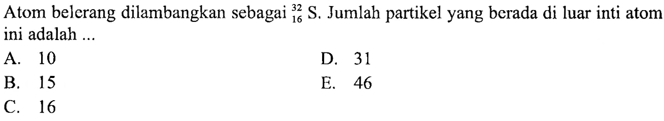 Atom belerang dilambangkan sebagai 32 16 S. Jumlah partikel yang berada di luar inti atom ini adalah ...