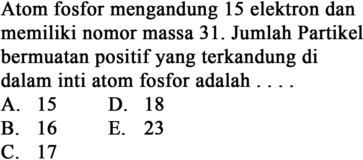 Atom fosfor mengandung 15 elektron dan memiliki nomor massa 31. Jumlah Partikel bermuatan positif yang terkandung di dalam inti atom fosfor adalah....