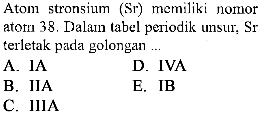 Atom stronsium (Sr) memiliki nomor atom 38. Dalam tabel periodik unsur,  Sr  terletak pada golongan ...