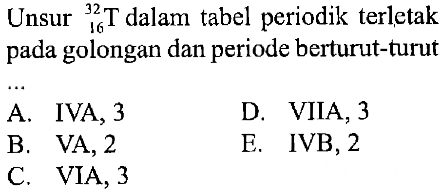 Unsur 32 16 T dalam tabel periodik terletak pada golongan dan periode berturut-turut .... A. IVA, 3 B. VA, 2 C. VIA, 3 D. VIIA, 3 E. IVB, 2 