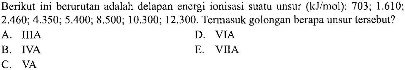 Berikut ini berurutan adalah delapan energi ionisasi suatu unsur (kJ/mol): 703; 1.610; 2.460; 4.350; 5.400; 8.500; 10.300; 12.300. Termasuk golongan berapa unsur tersebut?
