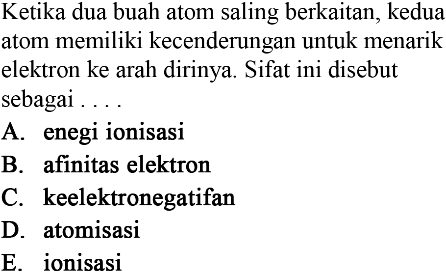 Ketika dua buah atom saling berkaitan, kedua atom memiliki kecenderungan untuk menarik elektron ke arah dirinya. Sifat ini disebut sebagai ....