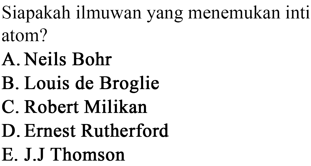 Siapakah ilmuwan yang menemukan inti atom?
A. Neils Bohr
B. Louis de Broglie
C. Robert Milikan
D. Ernest Rutherford
E. J.J Thomson