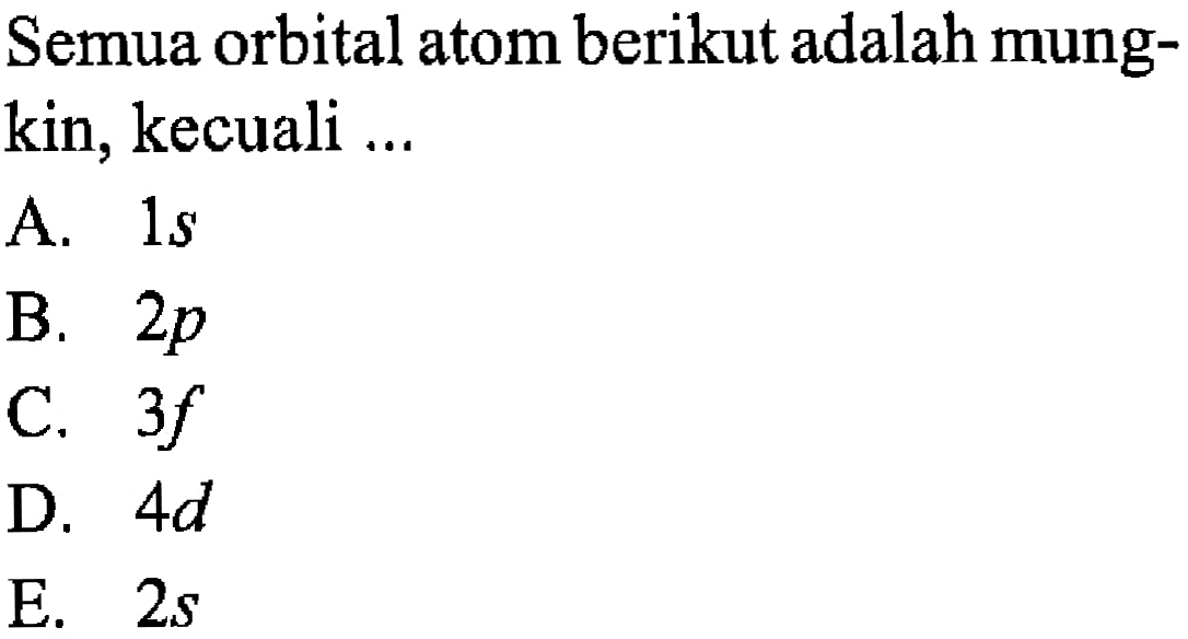 Semua orbital atom berikut adalah mungkin, kecuali ...
A.  1s 
B.  2p 
C.  3f 
D.  4d 
E.  2s 