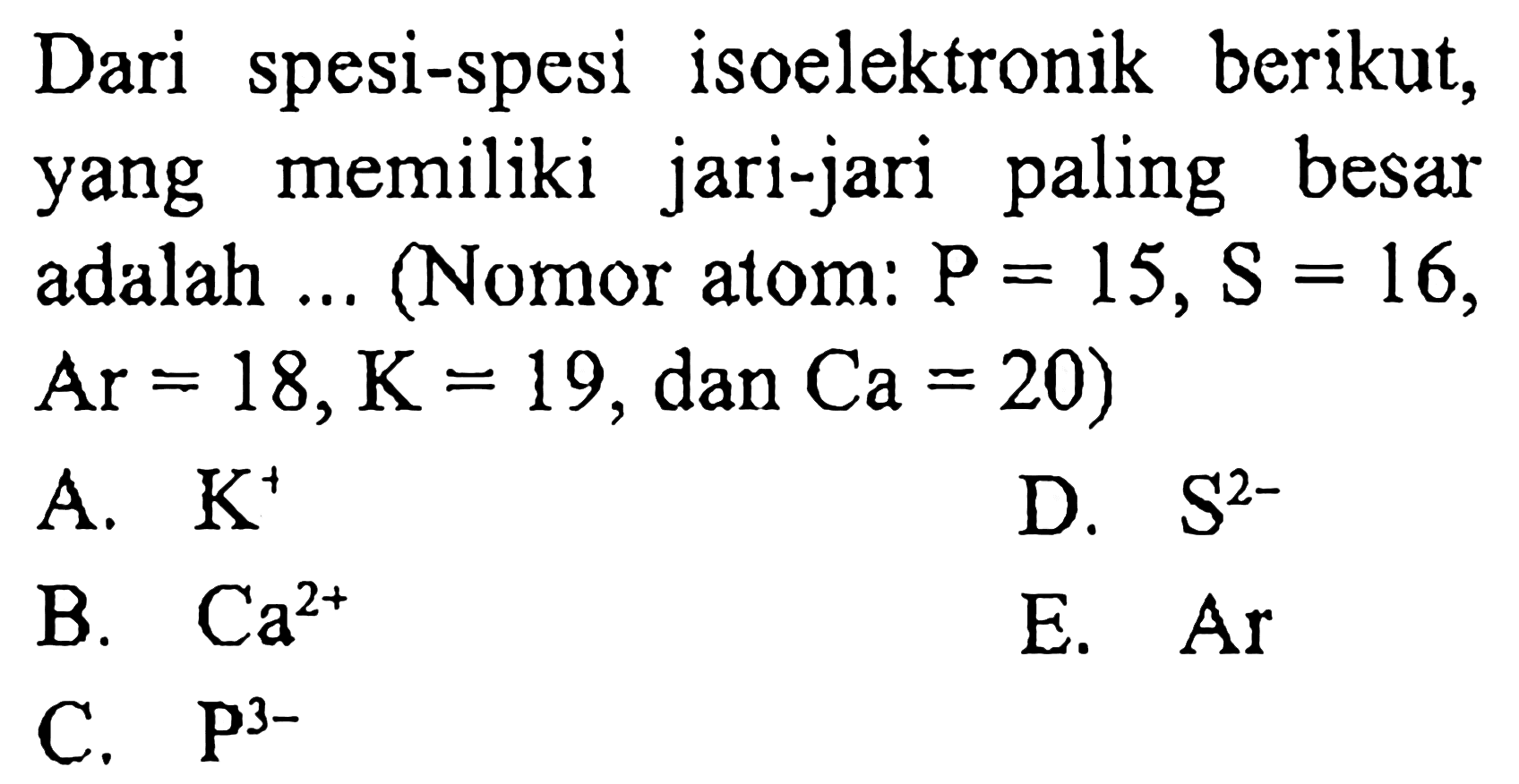 Dari spesi-spesi isoelektronik berikut, yang memiliki jari-jari paling besar adalah ... (Nomor atom: P=15, S=16 , Ar=18, K=19 , dan Ca=20) 
