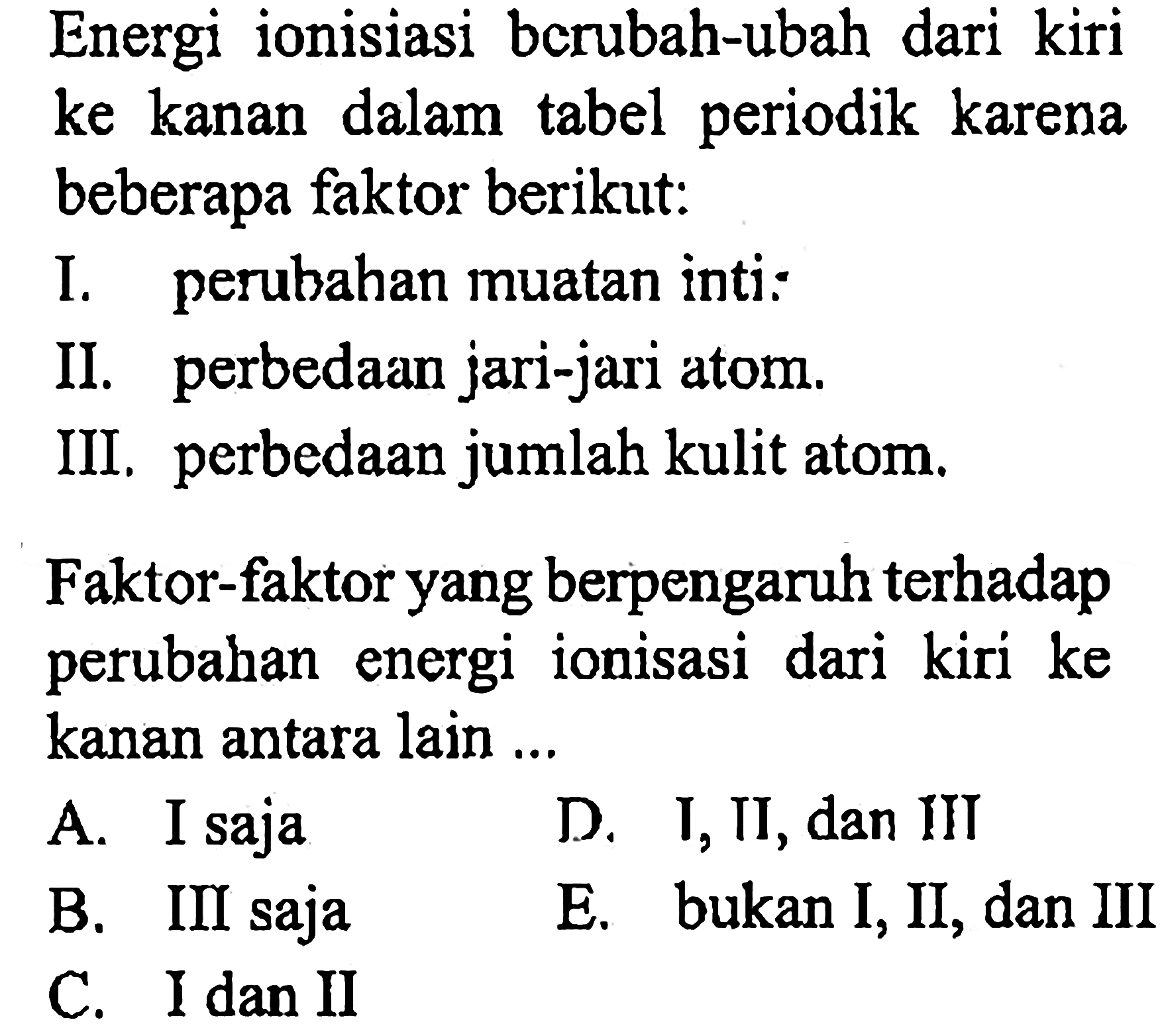 Energi ionisiasi bcrubah-ubah dari kiri ke kanan dalam tabel periodik karena beberapa faktor berikut:
I. perubahan muatan inti:
II. perbedaan jari-jari atom.
III. perbedaan jumlah kulit atom.
Faktor-faktor yang berpengaruh terhadap perubahan energi ionisasi dari kiri ke kanan antara lain ...
