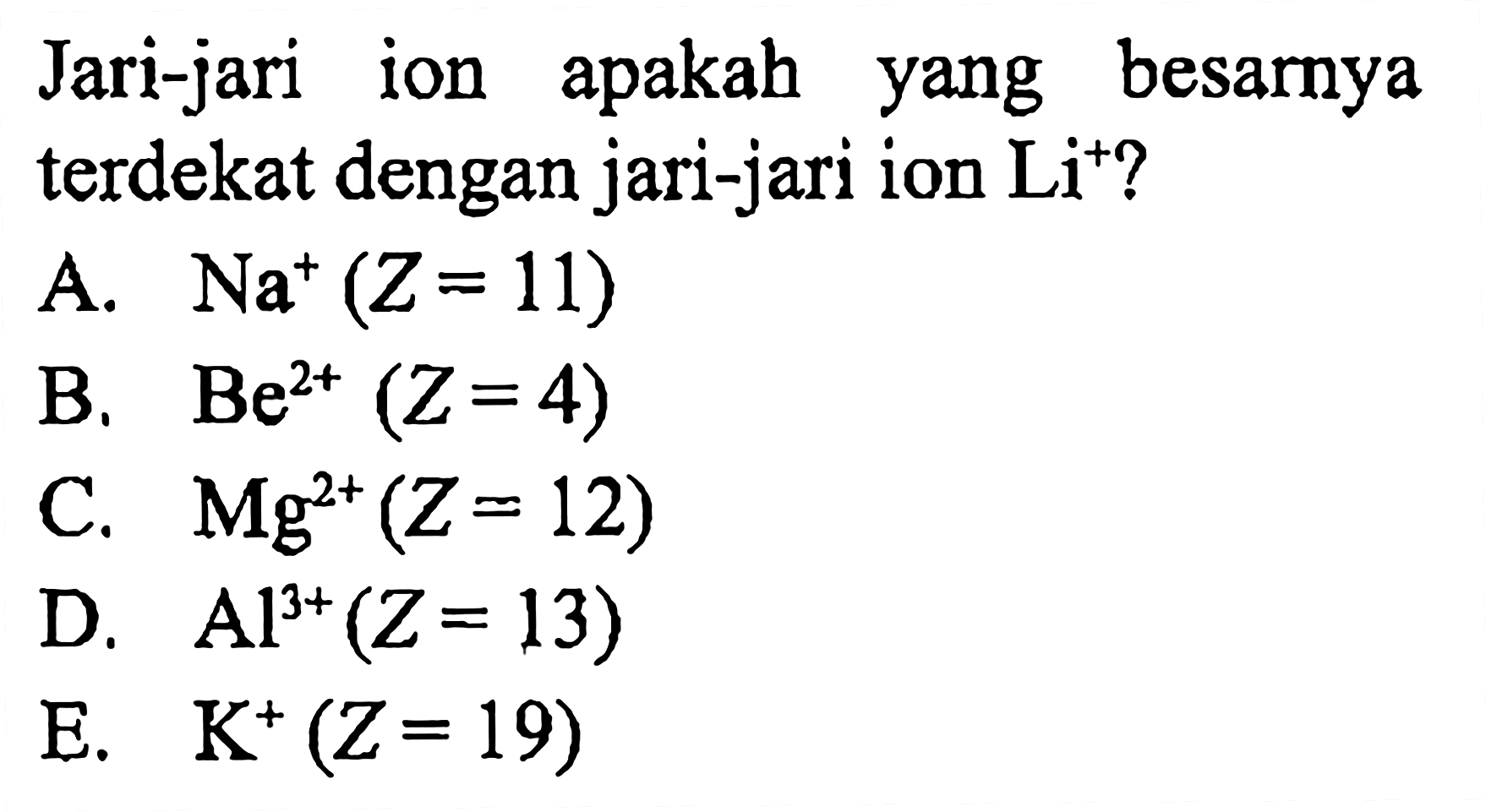 Jari-jari ion apakah yang besarnya terdekat dengan jari-jari ion Li^(+)?
A. Na^+ (Z = 11)
B. Be^(2+) (Z = 4)
C. Mg^(2+) (Z = 12)
D. Al^(3+) (Z = 13)
E. K^+ (Z = 19)