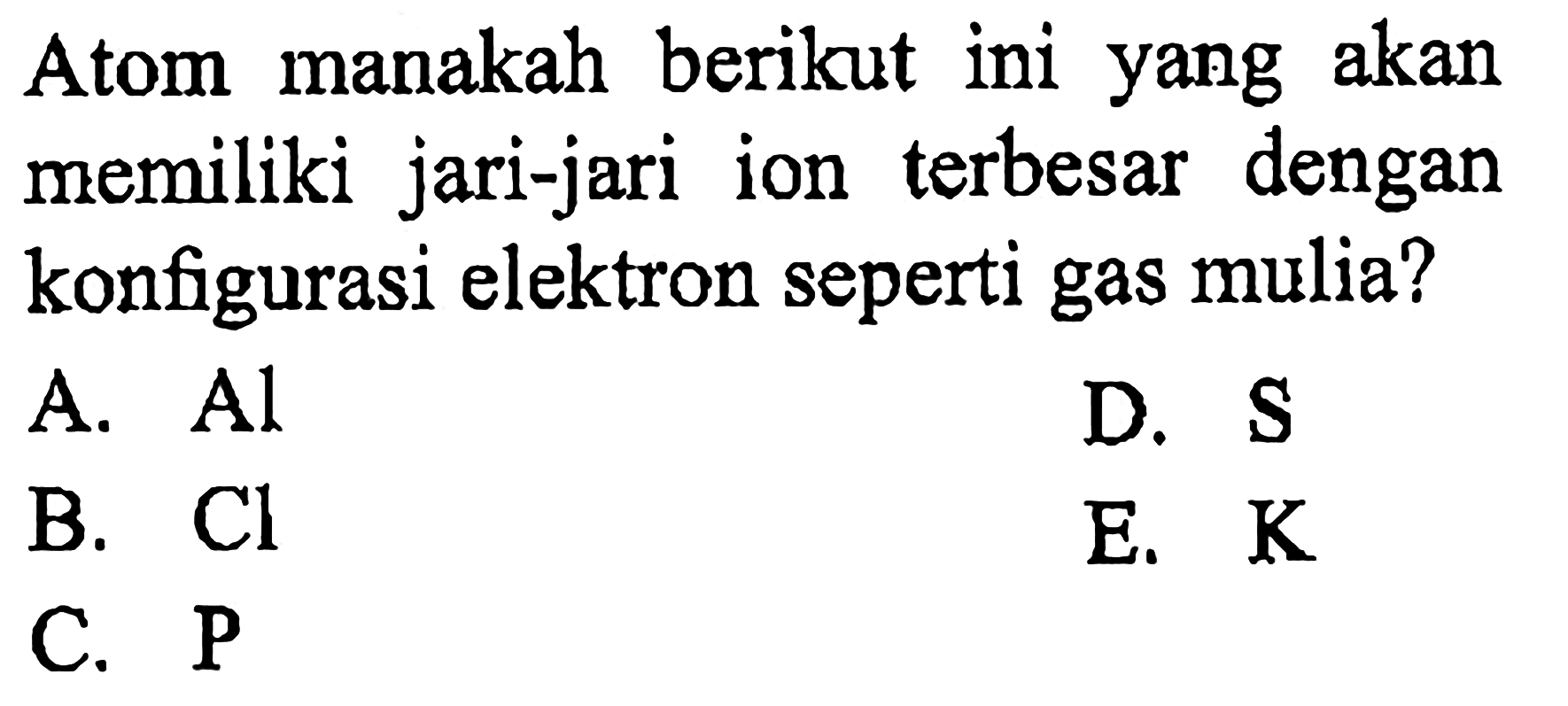 Atom manakah berikut ini yang akan memiliki jari-jari ion terbesar dengan konfigurasi elektron seperti gas mulia?
A. Al 
B. Cl 
C. P 
D. S 
E. K 