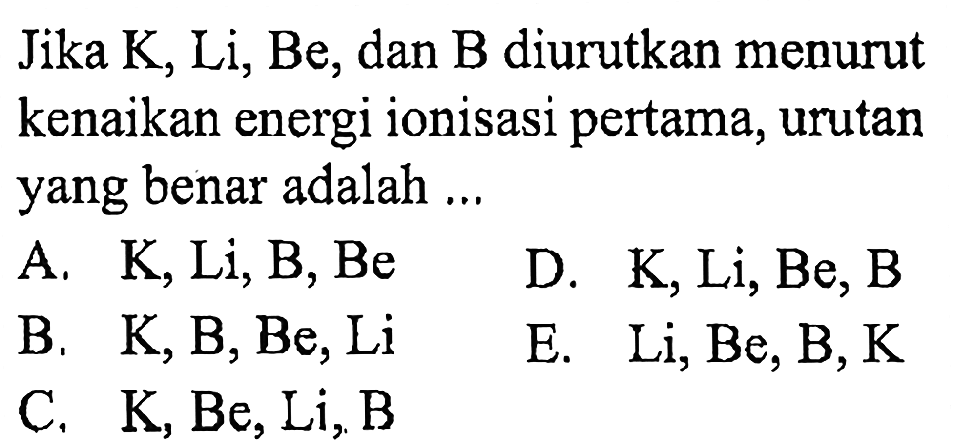 Jika K, Li, Be, dan B diurutkan menurut kenaikan energi ionisasi pertama, urutan yang benar adalah ... 
