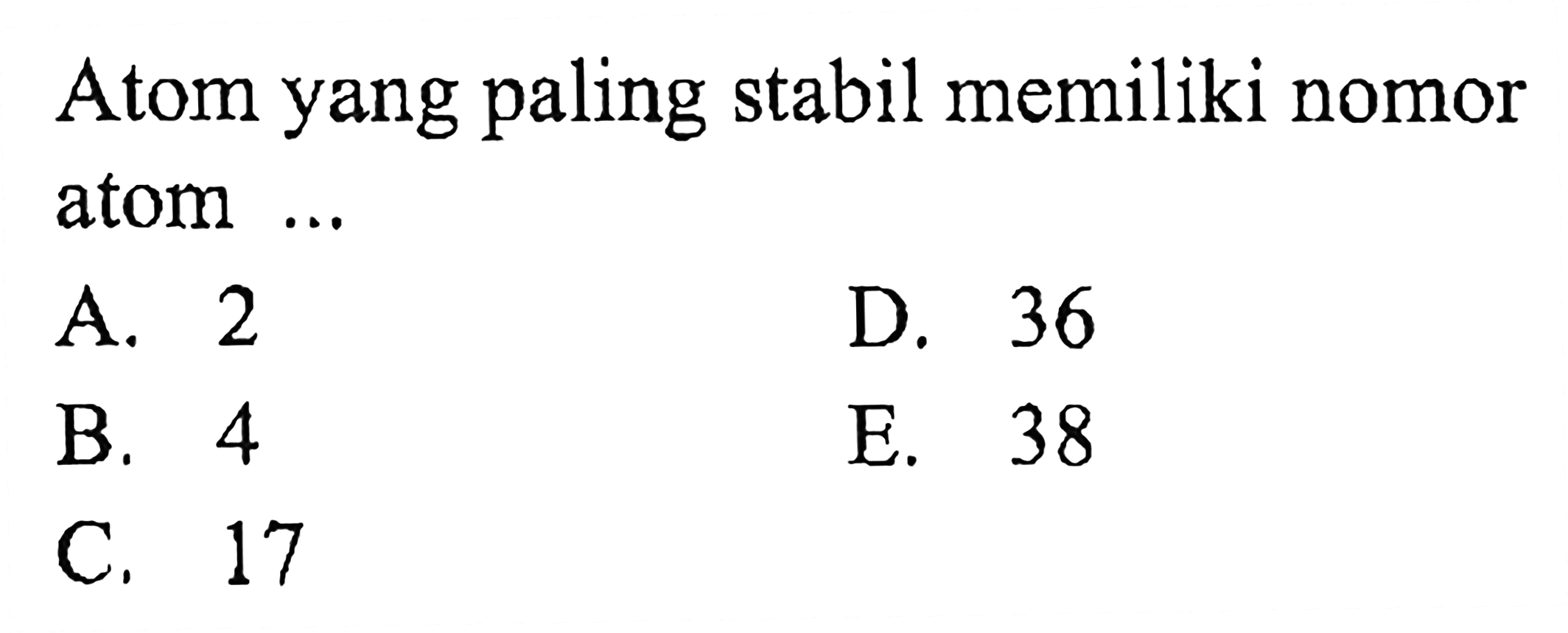 Atom yang paling stabil memiliki nomor atom ...
A. 2
D. 36
B. 4
E. 38
C. 17