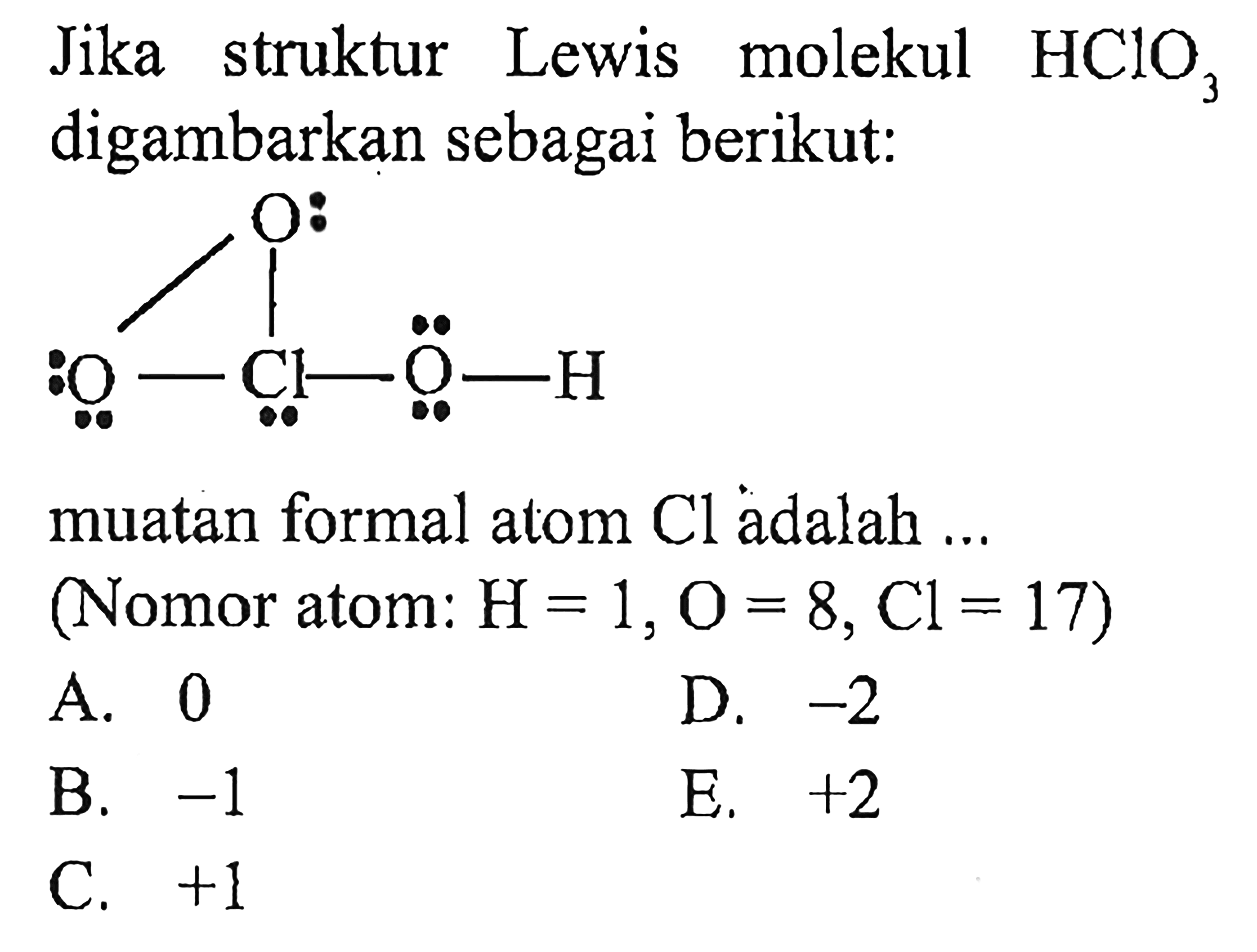 Jika struktur Lewis molekul  HClO3  digambarkan sebagai berikut:
 O O Cl O H
muatan formal atom Cl  adalah ... (Nomor atom:  H=1, O=8, Cl=17  )
