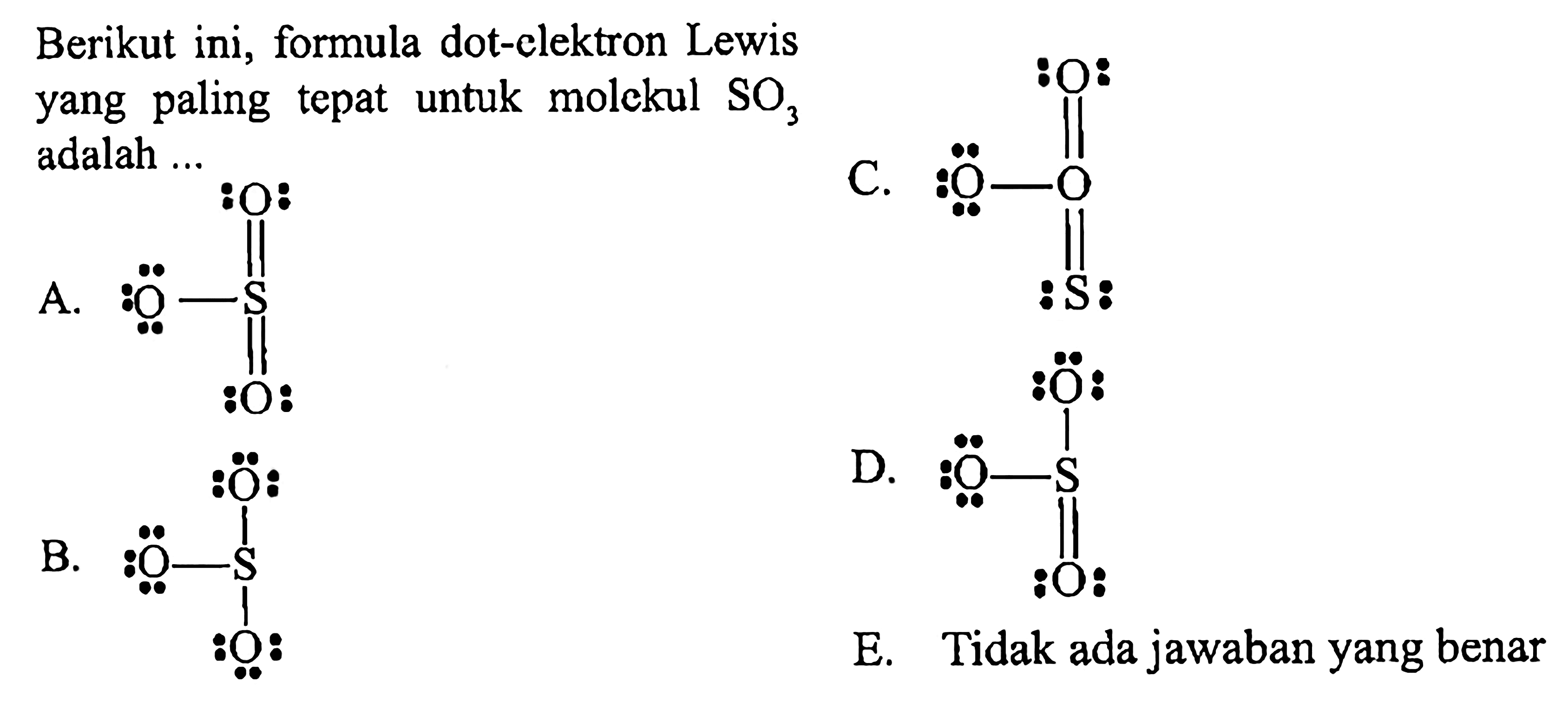 Berikut ini, formula dot-elektron Lewis yang paling tepat untuk molckul  SO3  adalah ...
C. O S O O
A. O S O O
D. O S O O
B. O S O O
E. Tidak ada jawaban yang benar