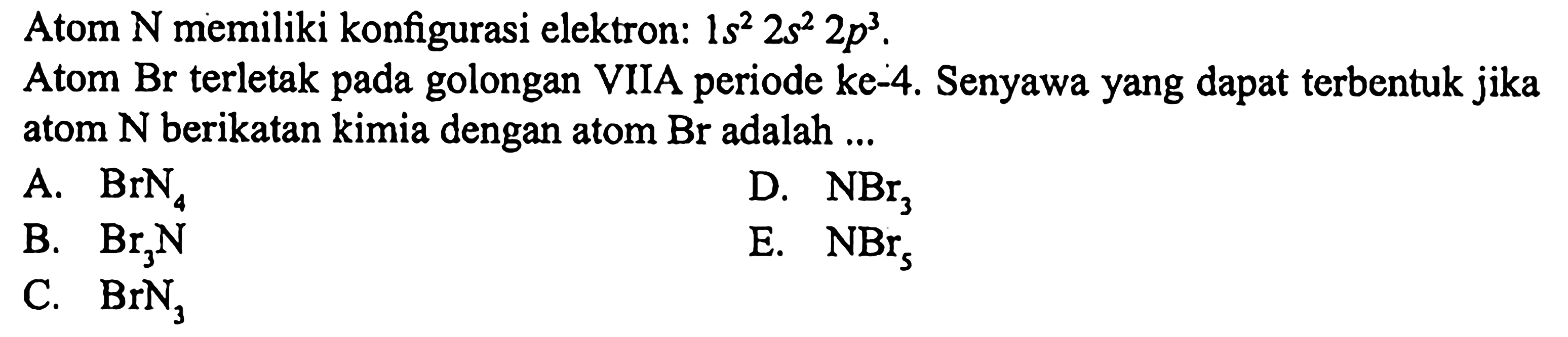 Atom N memiliki konfigurasi elektron:  1 s^2 2s^2 2p^3.
Atom Br terletak pada golongan VIIA periode ke-4. Senyawa yang dapat terbentuk jika atom N berikatan kimia dengan atom Br adalah...