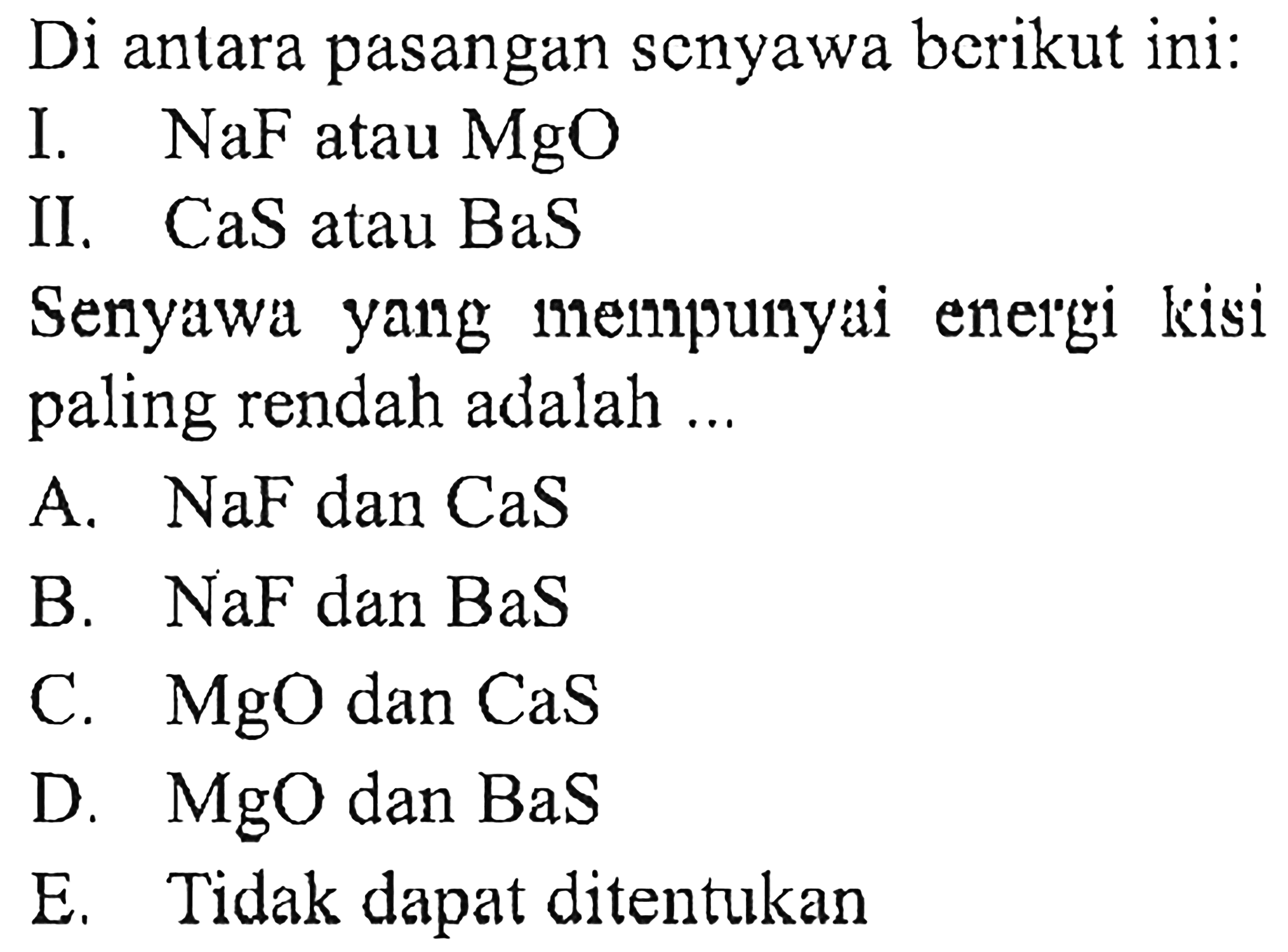 Di antara pasangan senyawa berikut ini:
I.  NaF atau MgO 
II. CaS atau BaS
Senyawa yang mempunyai energi kisi paling rendah adalah...