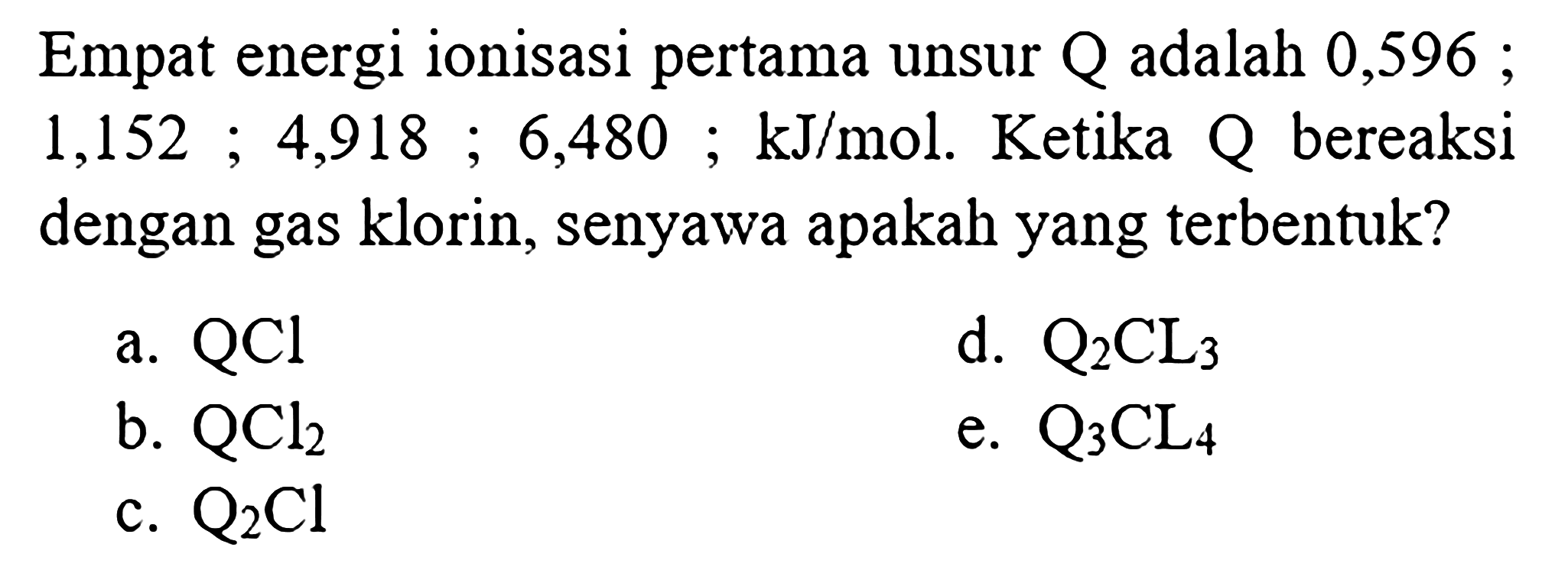 Empat energi ionisasi pertama unsur Q adalah 0,596; 1, 152; 4,918; 6,480; kJ/mol. Ketika Q bereaksi dengan gas klorin, senyawa apakah yang terbentuk?