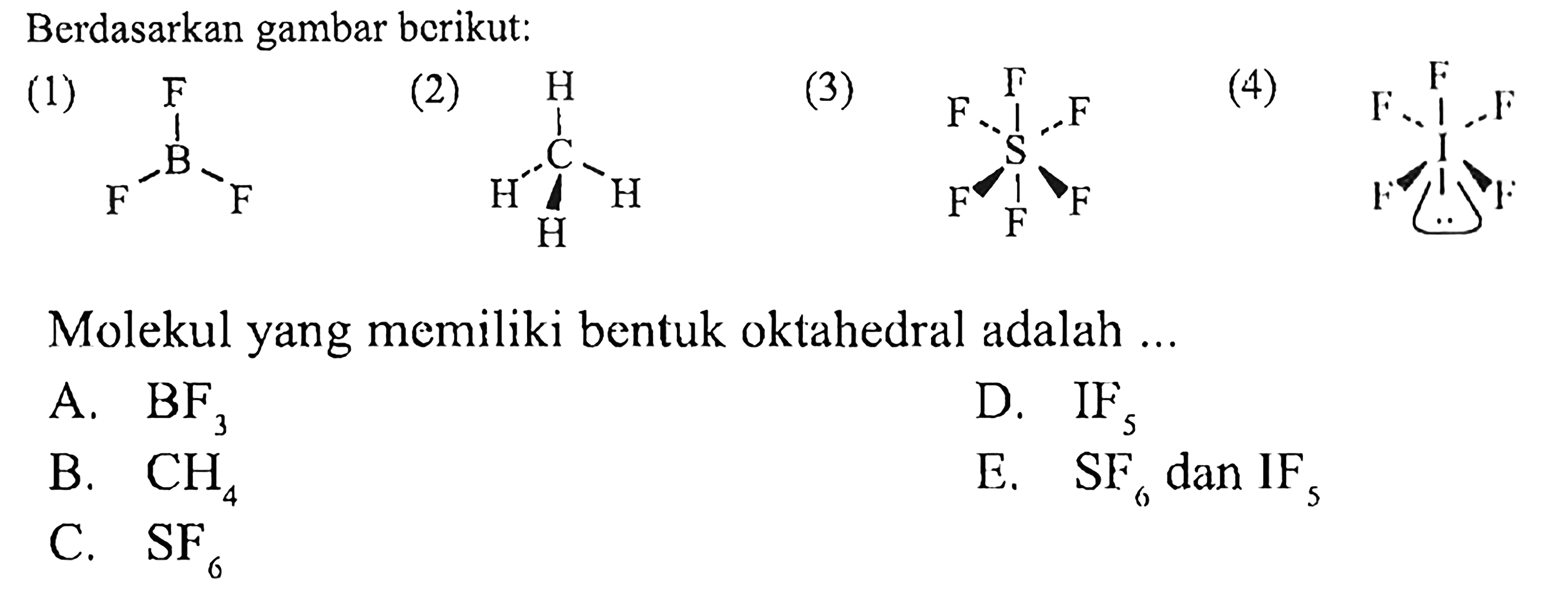 Berdasarkan gambar bcrikut:
(1) B F F F C H H H S F F F F F F I F F F F F 
Molekul yang memiliki bentuk oktahedral adalah ...
A. BF3 D. IF5 B. CH4 E. SF6 dan IF5 C. SF6