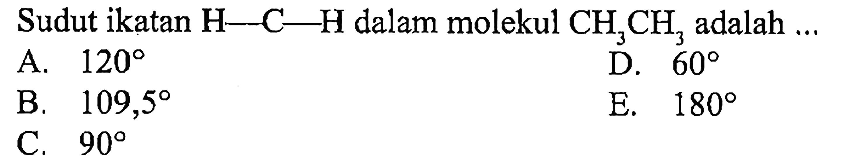 Sudut ikatan H - C - H dalam molekul CH3CH3 adalah ...