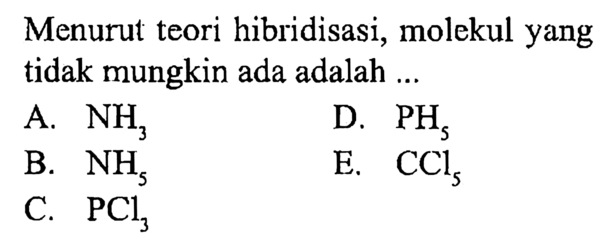 Menurut teori hibridisasi, molekul yang tidak mungkin ada adalah ...
A. NH3 
D. PH5 
B. NH5 
E. CCl5 
C. PCl3 