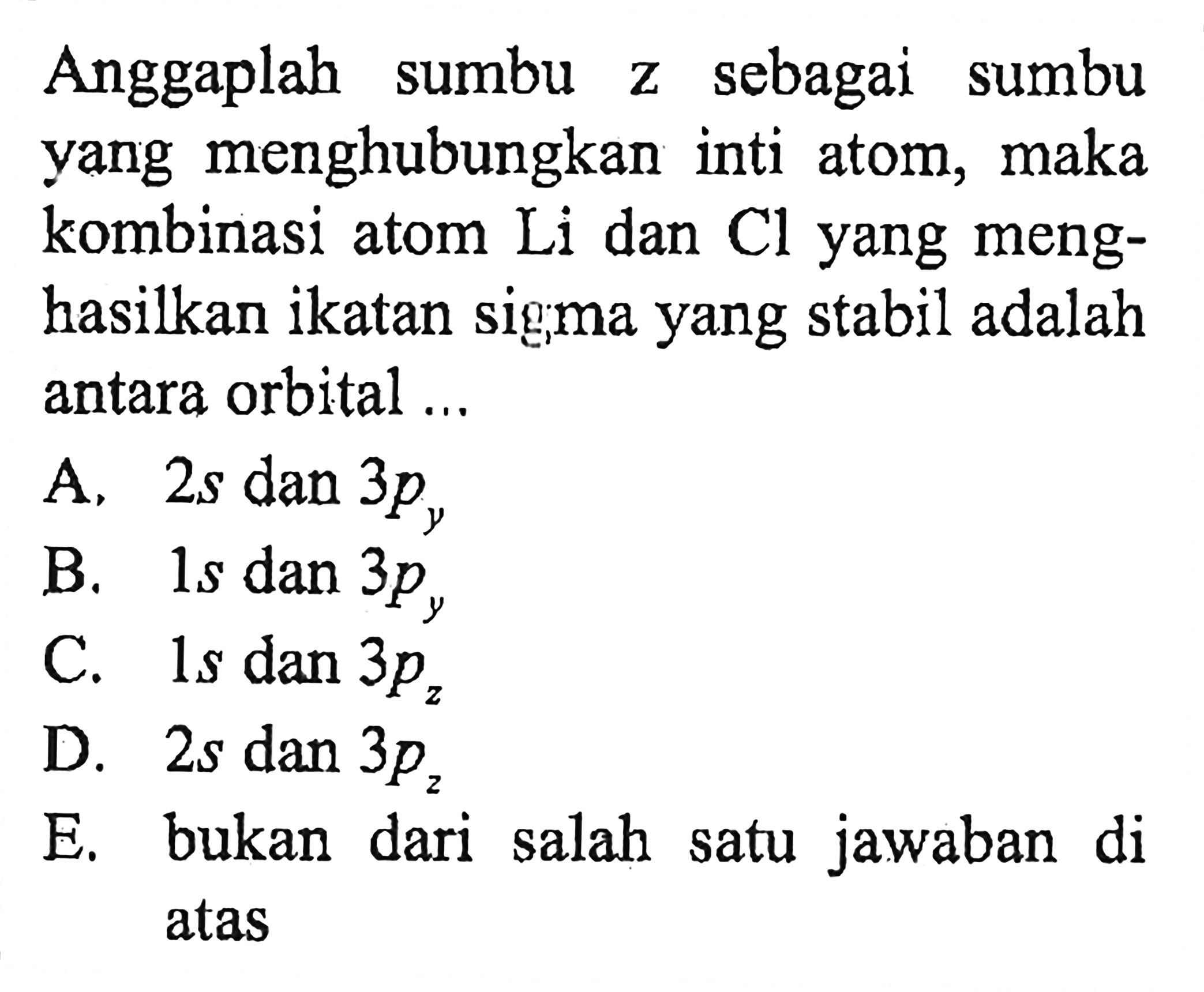 Anggaplah sumbu z sebagai sumbu yang menghubungkan inti atom, maka kombinasi atom Li dan Cl yang menghasilkan ikatan sigma yang stabil adalah antara orbital ...