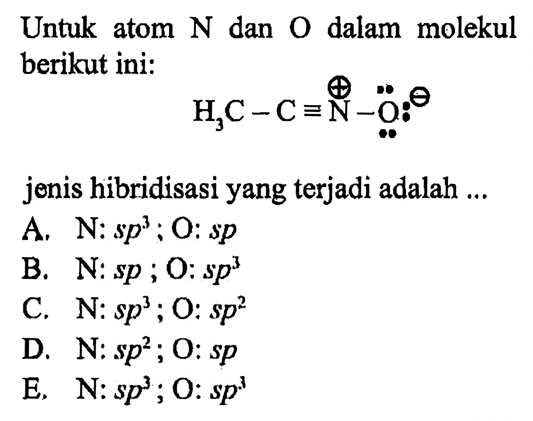 Untuk atom N dan ) dalam molekul berikut ini :
CH3 C N O 
jenis hibridisasi yang terjadi adalah ...