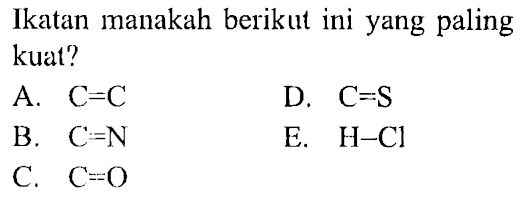 Ikatan manakah berikut ini yang paling kuat?
A. C=C 
D. C=S 
B. C=N 
E. H-Cl 
C. C=O 