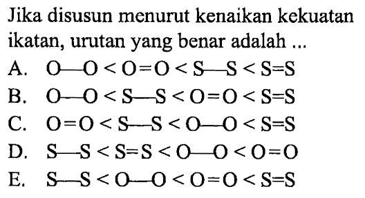 Jika disusun menurut kenaikan kekuatan ikatan, urutan yang benar adalah ....