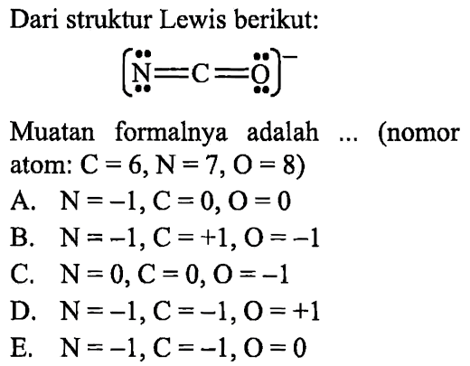 Dari struktur Lewis berikut:
N C O 
Muatan formalnya adalah .... (nomor atom : C = 6, N = 7, O = 8)